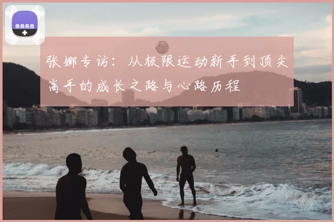 张娜专访:从极限运动新手到顶尖高手的成长之路与心路历程