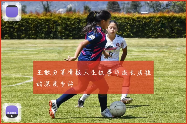 王敏分享滑板人生故事与成长历程的深度专访