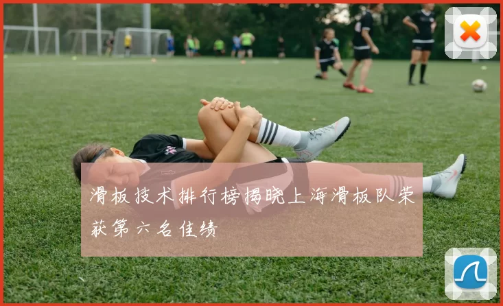 滑板技术排行榜揭晓上海滑板队荣获第六名佳绩