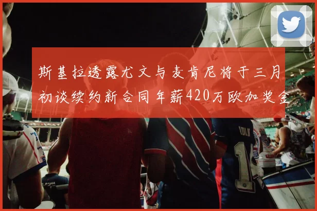 斯基拉透露尤文与麦肯尼将于三月初谈续约新合同年薪420万欧加奖金