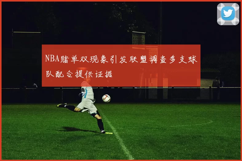 NBA赌单双现象引发联盟调查多支球队配合提供证据