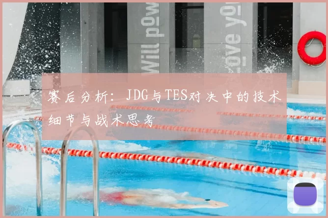 赛后分析:JDG与TES对决中的技术细节与战术思考