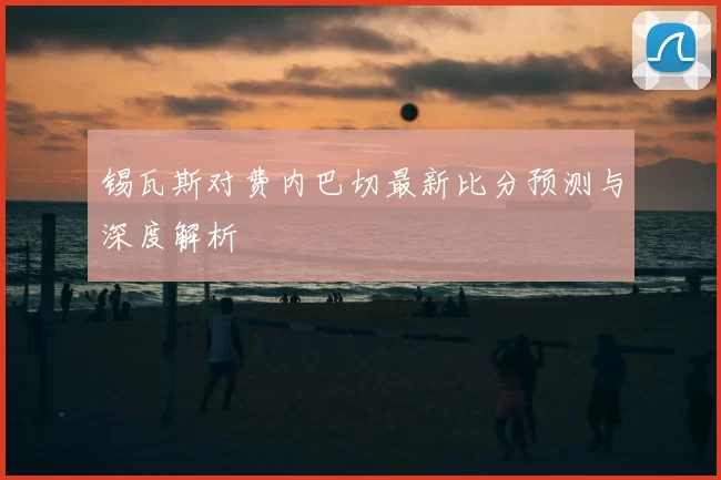 锡瓦斯对费内巴切最新比分预测与深度解析