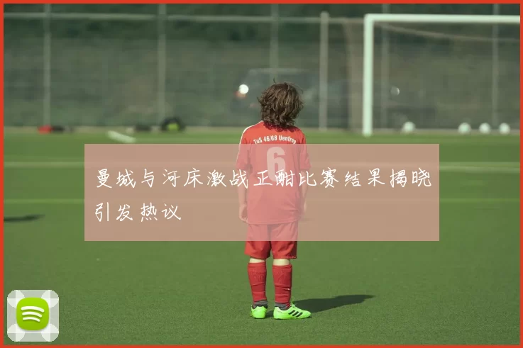 曼城与河床激战正酣比赛结果揭晓引发热议