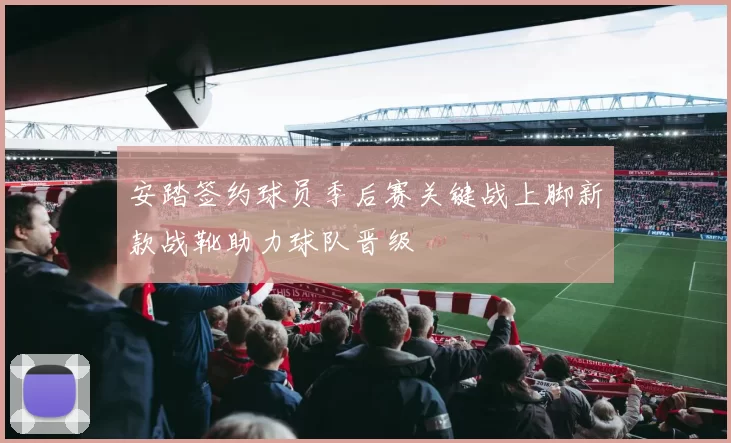 安踏签约球员季后赛关键战上脚新款战靴助力球队晋级