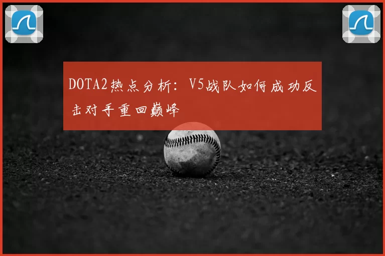 DOTA2热点分析:V5战队如何成功反击对手重回巅峰