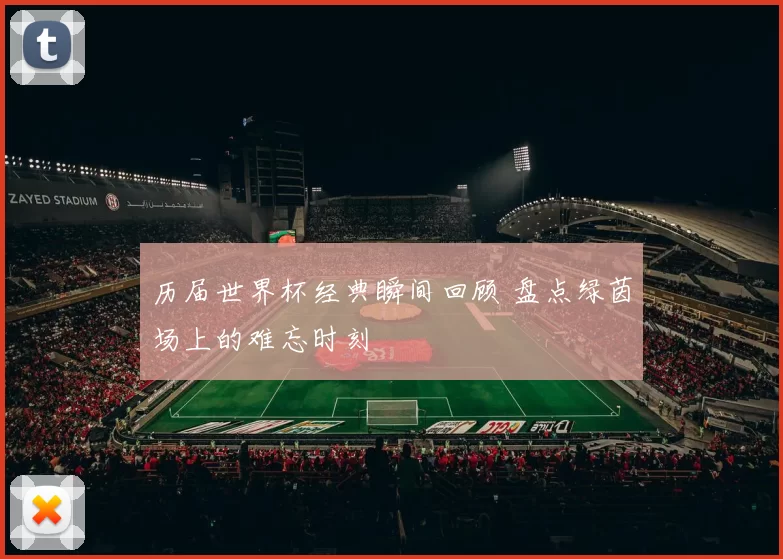 历届世界杯经典瞬间回顾 盘点绿茵场上的难忘时刻