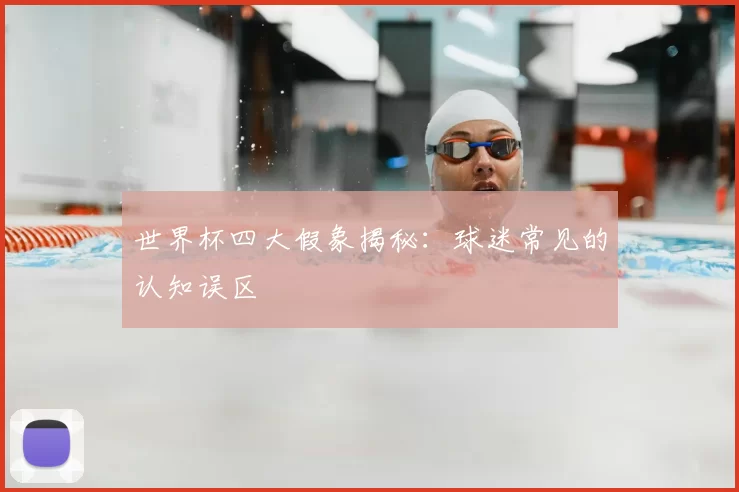 世界杯四大假象揭秘：球迷常见的认知误区
