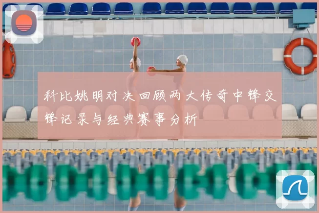 科比姚明对决回顾两大传奇中锋交锋记录与经典赛事分析