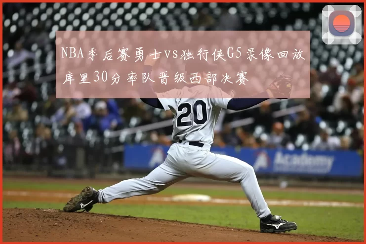 NBA季后赛勇士vs独行侠G5录像回放库里30分率队晋级西部决赛
