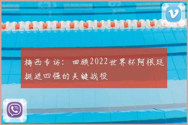 梅西专访：回顾2022世界杯阿根廷挺进四强的关键战役