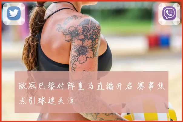 欧冠巴黎对阵皇马直播开启 赛事焦点引球迷关注