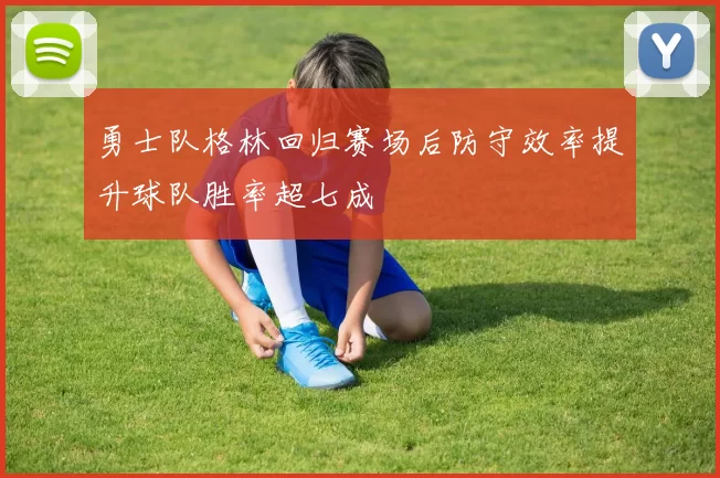 勇士队格林回归赛场后防守效率提升球队胜率超七成