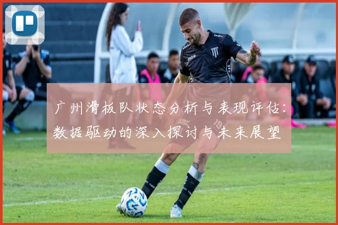 广州滑板队状态分析与表现评估：数据驱动的深入探讨与未来展望