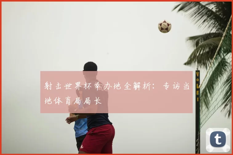射击世界杯举办地全解析：专访当地体育局局长