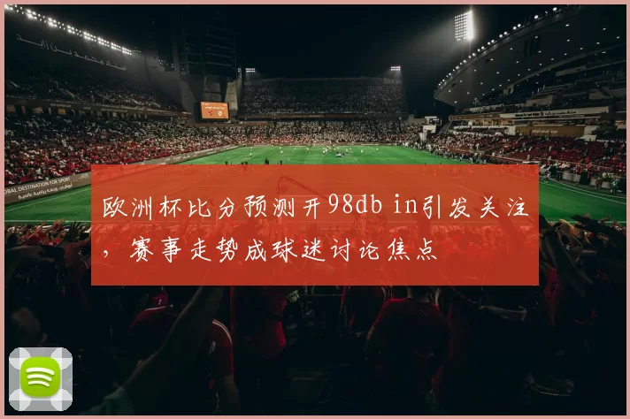 欧洲杯比分预测开98db in引发关注,赛事走势成球迷讨论焦点