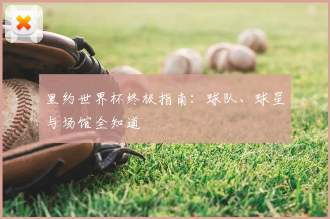 里约世界杯终极指南:球队、球星与场馆全知道