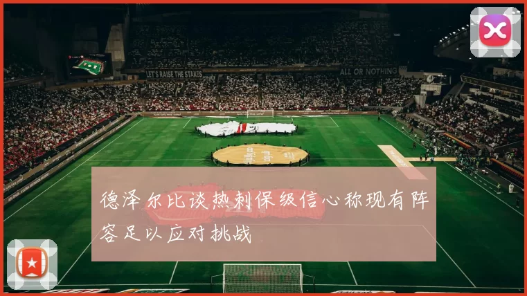 德泽尔比谈热刺保级信心称现有阵容足以应对挑战