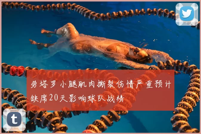 劳塔罗小腿肌肉撕裂伤情严重预计缺席20天影响球队战绩