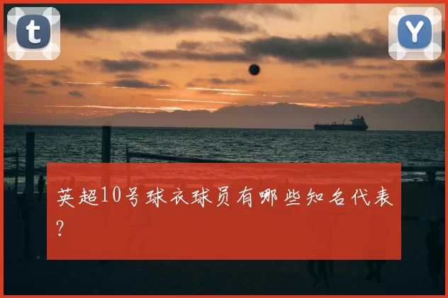 英超10号球衣球员有哪些知名代表？