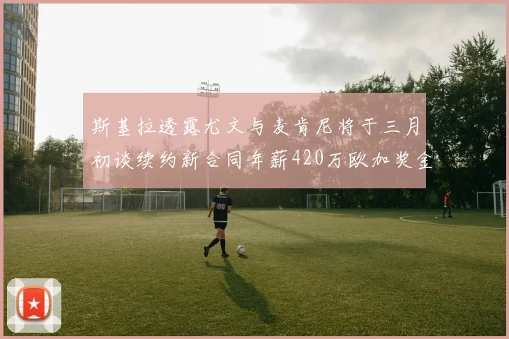 斯基拉透露尤文与麦肯尼将于三月初谈续约新合同年薪420万欧加奖金