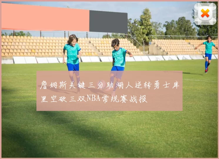 詹姆斯关键三分助湖人逆转勇士库里空砍三双NBA常规赛战报