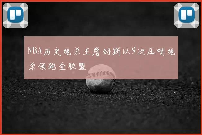 NBA历史绝杀王詹姆斯以9次压哨绝杀领跑全联盟