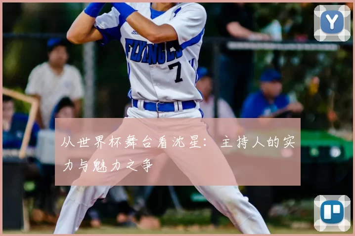 从世界杯舞台看沈星：主持人的实力与魅力之争