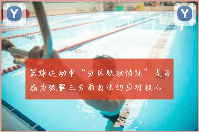 篮球运动中“分区联动协防”是否成为破解三分雨打法的应对核心