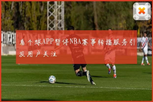 看个球APP暂停NBA赛事转播服务引发用户关注