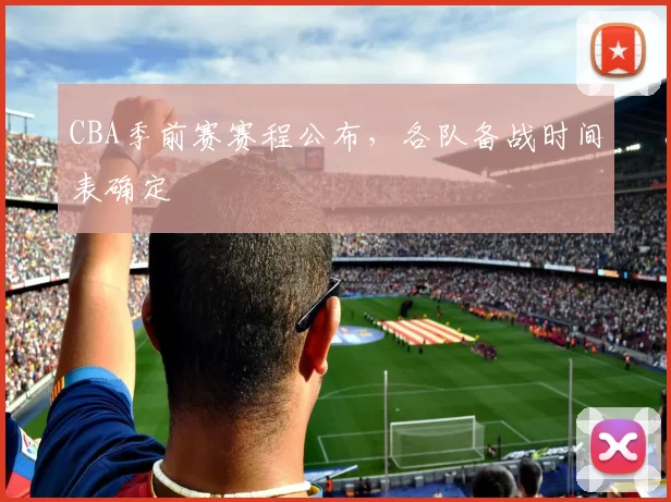 CBA季前赛赛程公布，各队备战时间表确定