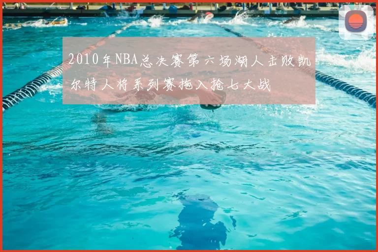 2010年NBA总决赛第六场湖人击败凯尔特人将系列赛拖入抢七大战