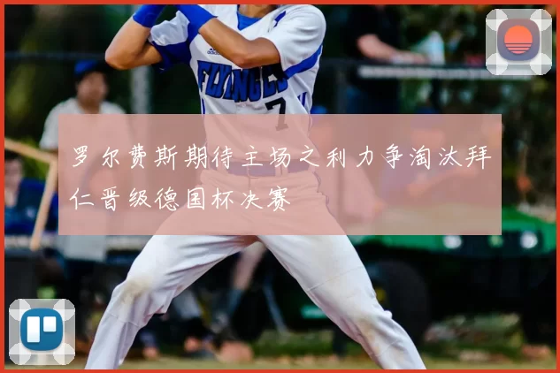 罗尔费斯期待主场之利力争淘汰拜仁晋级德国杯决赛