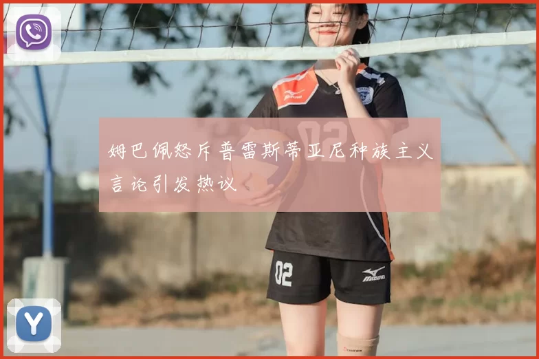 姆巴佩怒斥普雷斯蒂亚尼种族主义言论引发热议