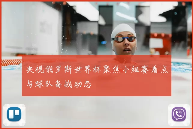 央视俄罗斯世界杯聚焦小组赛看点与球队备战动态