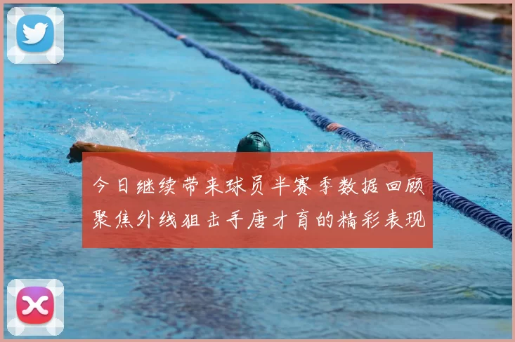 今日继续带来球员半赛季数据回顾聚焦外线狙击手唐才育的精彩表现与成长
