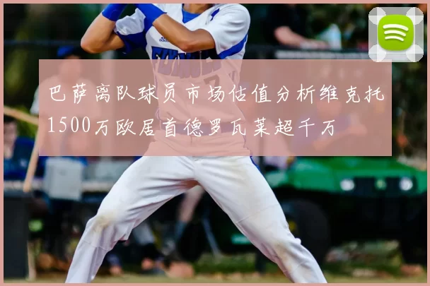 巴萨离队球员市场估值分析维克托1500万欧居首德罗瓦莱超千万