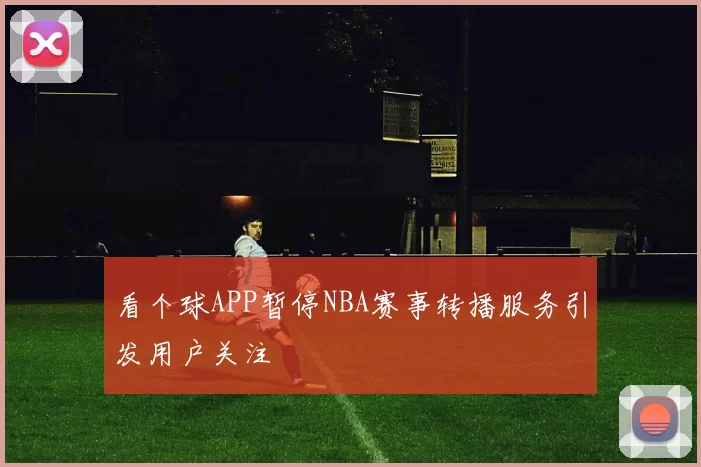 看个球APP暂停NBA赛事转播服务引发用户关注