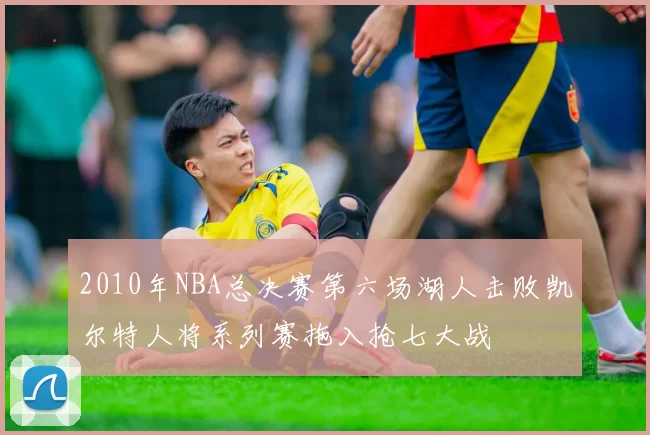 2010年NBA总决赛第六场湖人击败凯尔特人将系列赛拖入抢七大战