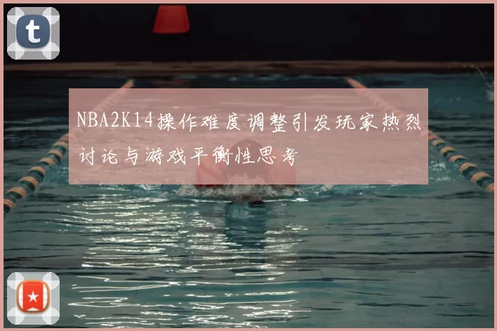 NBA2K14操作难度调整引发玩家热烈讨论与游戏平衡性思考