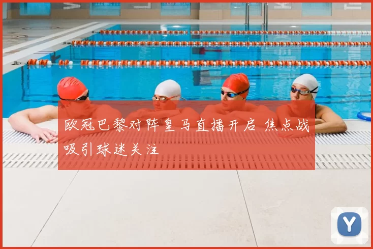 欧冠巴黎对阵皇马直播开启 焦点战吸引球迷关注