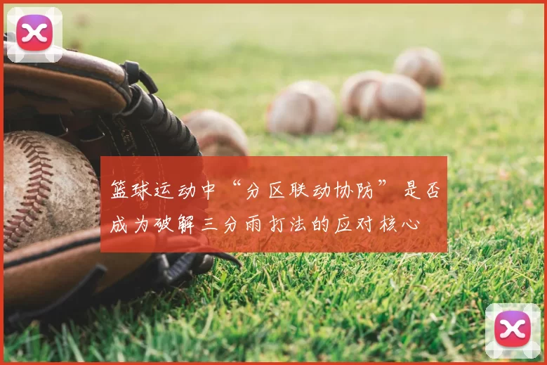 篮球运动中“分区联动协防”是否成为破解三分雨打法的应对核心
