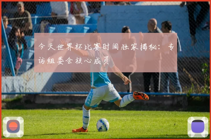 今天世界杯比赛时间独家揭秘：专访组委会核心成员