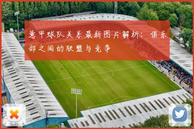 意甲球队关系最新图片解析：俱乐部之间的联盟与竞争