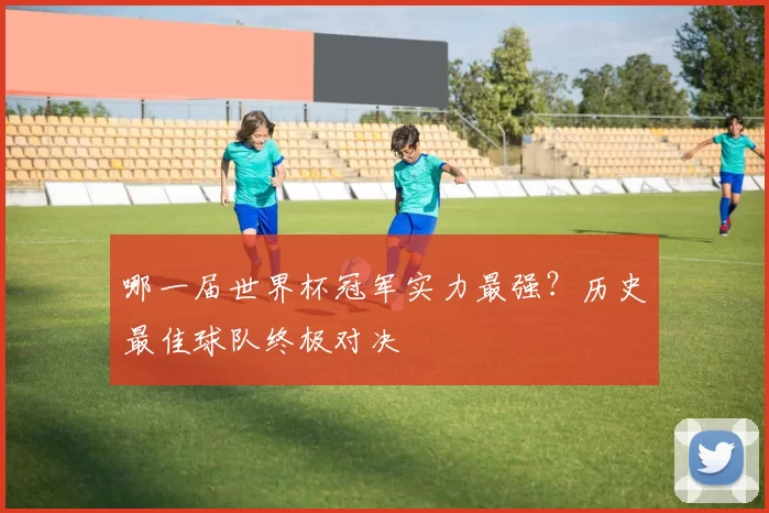 哪一届世界杯冠军实力最强？历史最佳球队终极对决