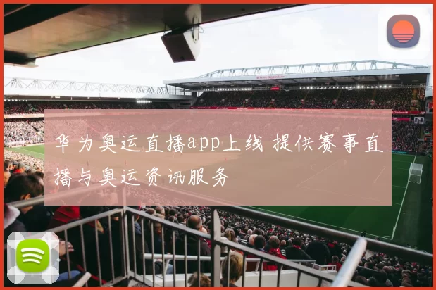华为奥运直播app上线 提供赛事直播与奥运资讯服务