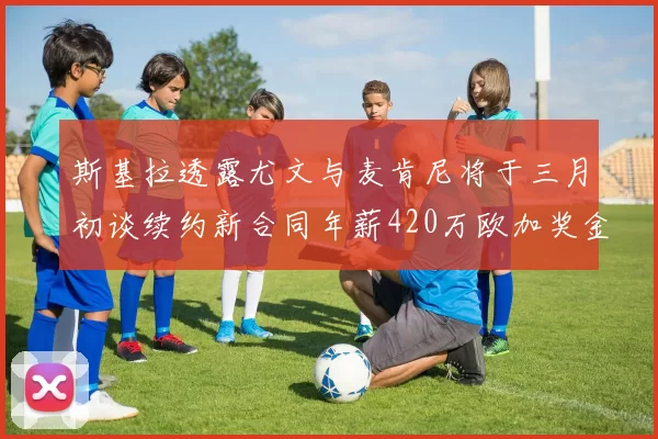 斯基拉透露尤文与麦肯尼将于三月初谈续约新合同年薪420万欧加奖金