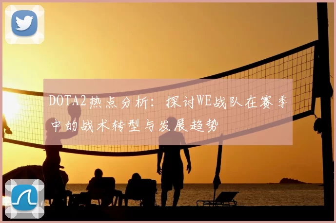 DOTA2热点分析:探讨WE战队在赛季中的战术转型与发展趋势