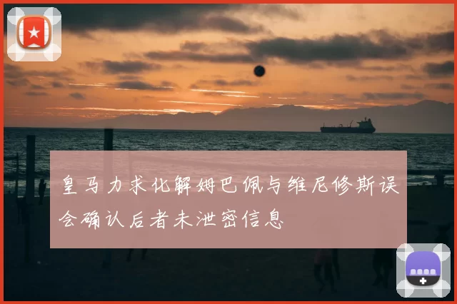皇马力求化解姆巴佩与维尼修斯误会确认后者未泄密信息