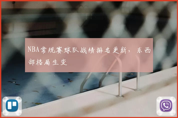 NBA常规赛球队战绩排名更新，东西部格局生变